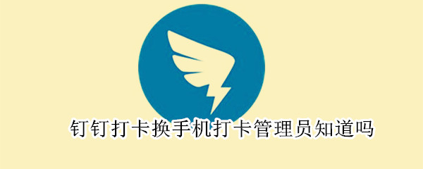 釘釘打卡換手機(jī)打卡管理員知道嗎