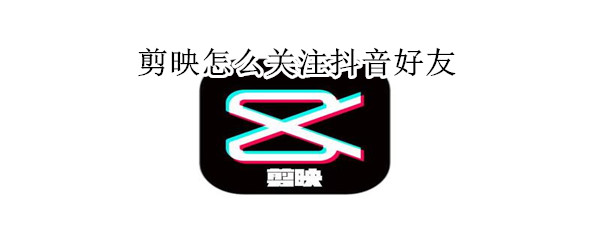 剪映怎么關(guān)注抖音好友
