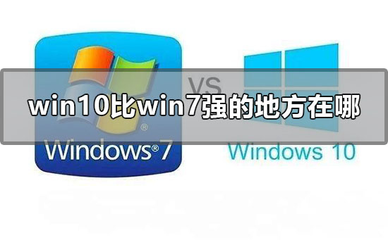 Win10比Win7強(qiáng)的地方在哪里？Win10比Win7好在哪里？