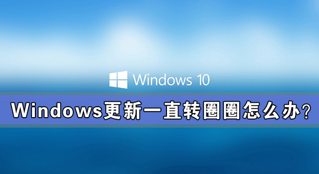Windows更新一直轉(zhuǎn)圈圈怎么辦？Windows更新一直轉(zhuǎn)圈解決辦法