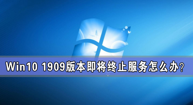 Win10 1909版本即將終止服務(wù) 檢查不到新版本更新怎么辦？