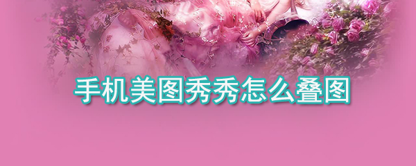 手機(jī)美圖秀秀如何疊圖_手機(jī)美圖秀秀疊圖方法詳解