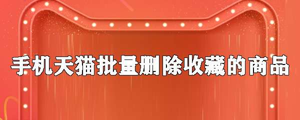 手機天貓收藏的商品怎么批量刪除？收藏的商品批量刪除步驟介紹