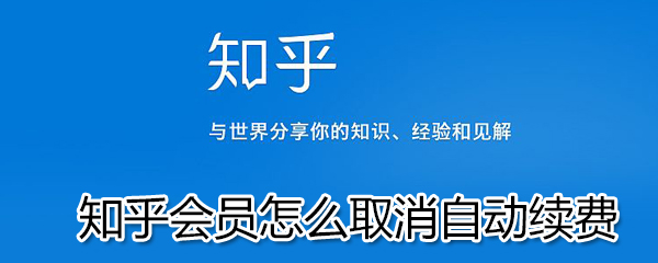 知乎會(huì)員如何取消自動(dòng)續(xù)費(fèi)？知乎會(huì)員取消自動(dòng)續(xù)費(fèi)步驟一覽