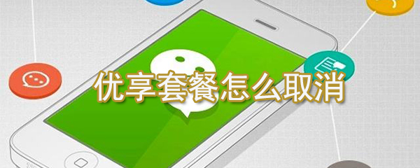 優享套餐如何取消？微信優享套餐取消方法一覽