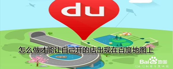 如何做才能讓自己開(kāi)的店出現(xiàn)在百度地圖上_讓自己開(kāi)的店出現(xiàn)在百度地圖上方法推薦