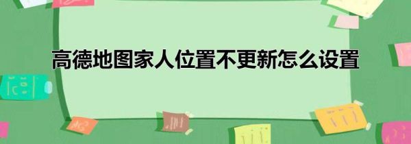 高德地圖家人位置不更新怎么設(shè)置