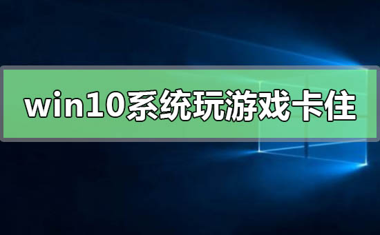 win10系統玩游戲卡住要強制重啟怎么解決