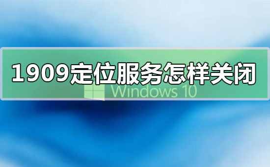 win10版本1909定位服務怎么樣關閉