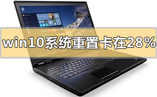 win10系統(tǒng)重置卡在28%不動沒反應(yīng)怎么解決