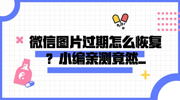微信圖片過期怎么恢復?小編親測竟然...