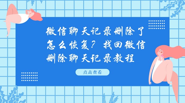 微信聊天記錄刪除了怎么恢復？找回微信刪除聊天記錄教程