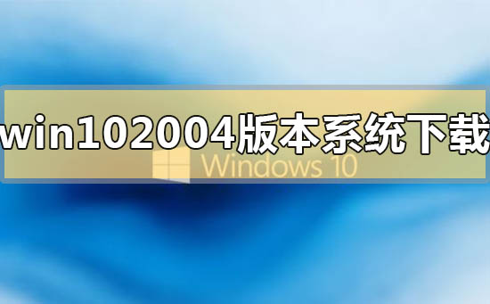 win10 2004版本系統(tǒng)在哪里免費下載