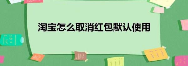淘寶怎么取消紅包默認(rèn)使用