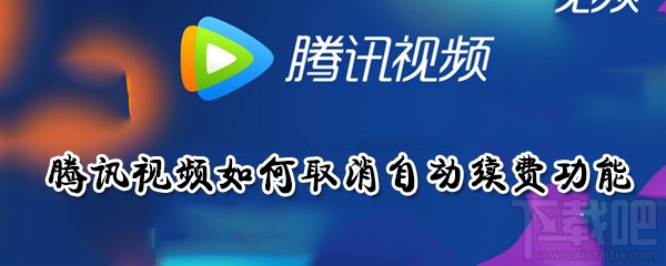 騰訊視頻自動(dòng)續(xù)費(fèi)功能怎么取消？騰訊視頻如何取消自動(dòng)續(xù)費(fèi)功能介紹