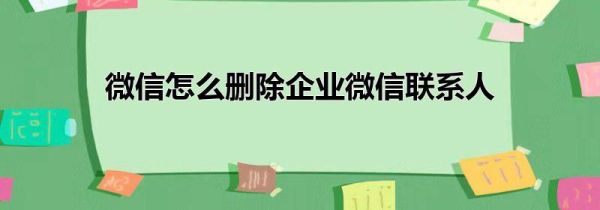 微信怎么刪除企業(yè)微信聯(lián)系人