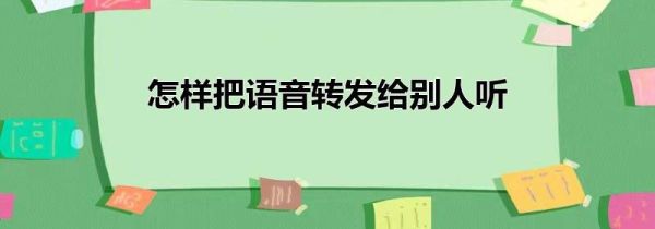 怎樣把語音轉(zhuǎn)發(fā)給別人聽