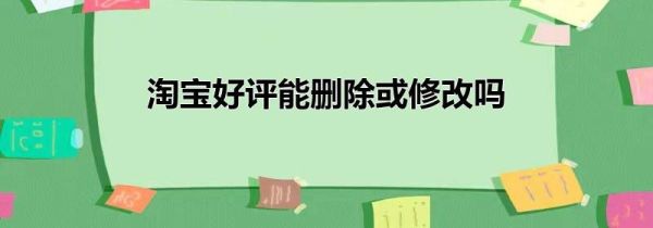 淘寶好評(píng)能刪除或修改嗎