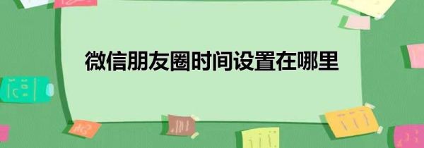 微信朋友圈時間設(shè)置在哪里