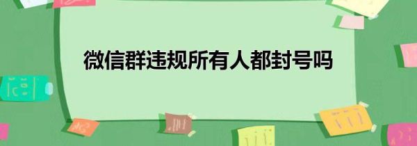 微信群違規所有人都封號嗎